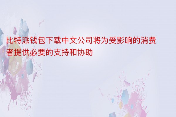 比特派钱包下载中文公司将为受影响的消费者提供必要的支持和协助