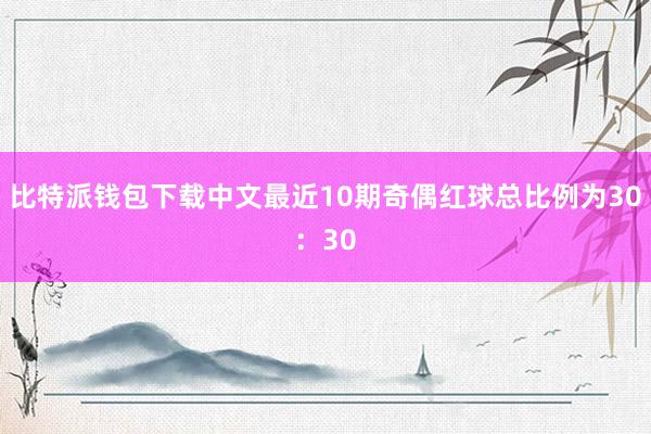 比特派钱包下载中文最近10期奇偶红球总比例为30：30