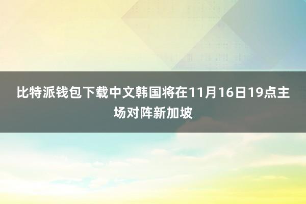 比特派钱包下载中文韩国将在11月16日19点主场对阵新加坡
