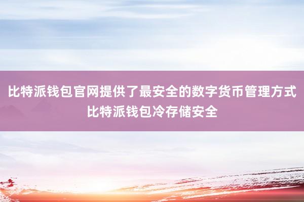 比特派钱包官网提供了最安全的数字货币管理方式比特派钱包冷存储安全