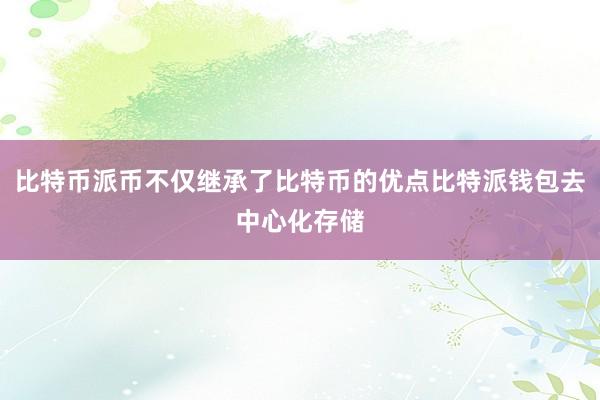 比特币派币不仅继承了比特币的优点比特派钱包去中心化存储