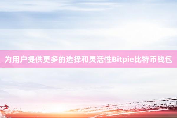 为用户提供更多的选择和灵活性Bitpie比特币钱包