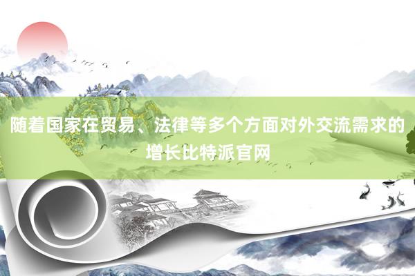 随着国家在贸易、法律等多个方面对外交流需求的增长比特派官网