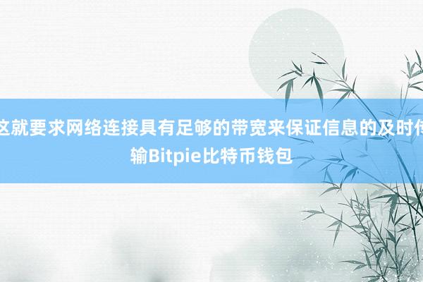 这就要求网络连接具有足够的带宽来保证信息的及时传输Bitpie比特币钱包