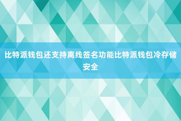 比特派钱包还支持离线签名功能比特派钱包冷存储安全