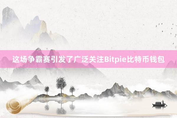 这场争霸赛引发了广泛关注Bitpie比特币钱包