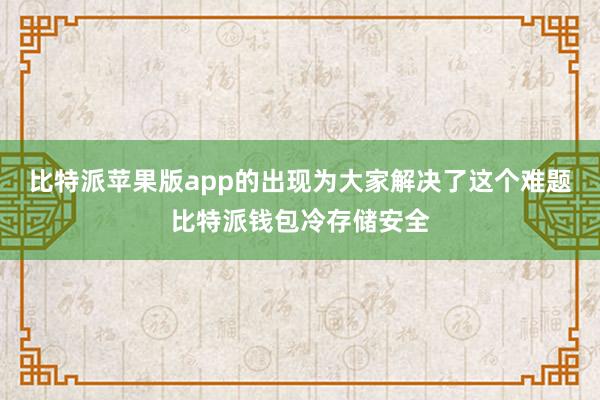 比特派苹果版app的出现为大家解决了这个难题比特派钱包冷存储安全