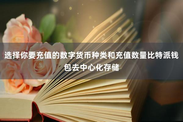 选择你要充值的数字货币种类和充值数量比特派钱包去中心化存储