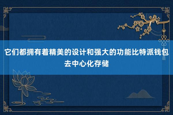 它们都拥有着精美的设计和强大的功能比特派钱包去中心化存储