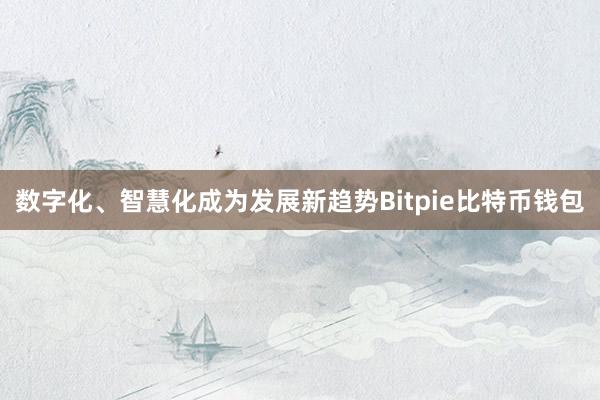 数字化、智慧化成为发展新趋势Bitpie比特币钱包