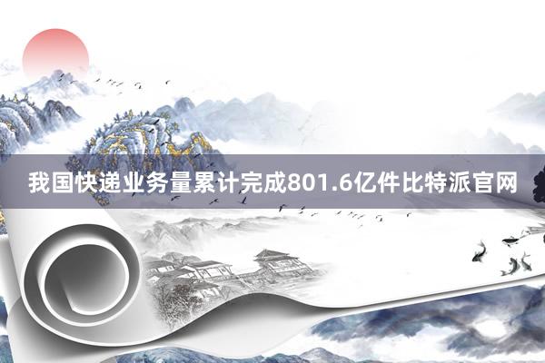 我国快递业务量累计完成801.6亿件比特派官网