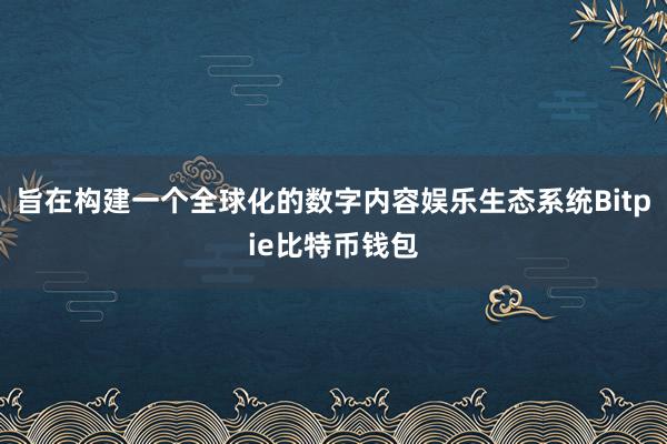 旨在构建一个全球化的数字内容娱乐生态系统Bitpie比特币钱包