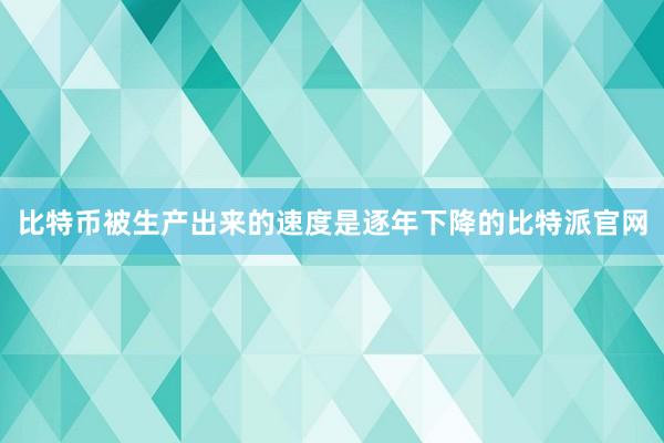 比特币被生产出来的速度是逐年下降的比特派官网