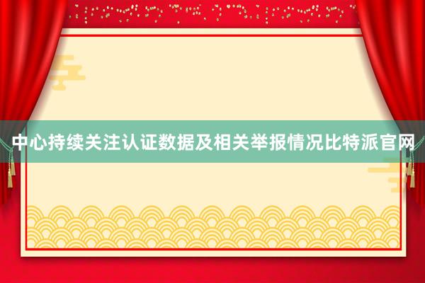 中心持续关注认证数据及相关举报情况比特派官网