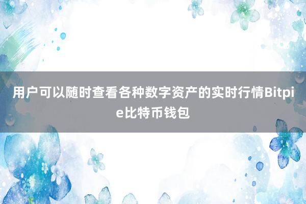 用户可以随时查看各种数字资产的实时行情Bitpie比特币钱包