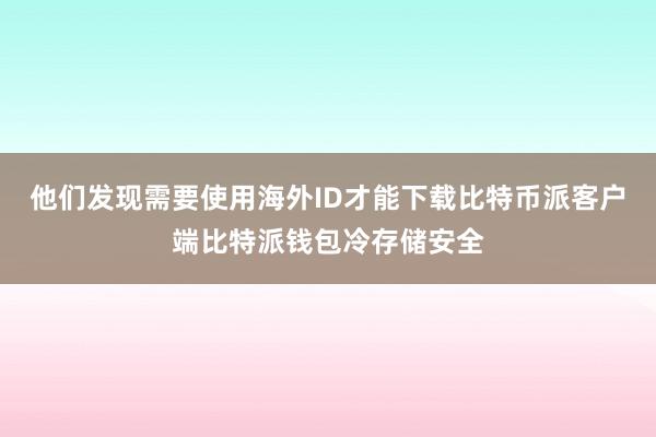 他们发现需要使用海外ID才能下载比特币派客户端比特派钱包冷存储安全