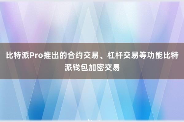 比特派Pro推出的合约交易、杠杆交易等功能比特派钱包加密交易