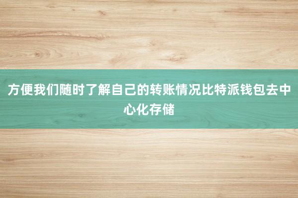 方便我们随时了解自己的转账情况比特派钱包去中心化存储