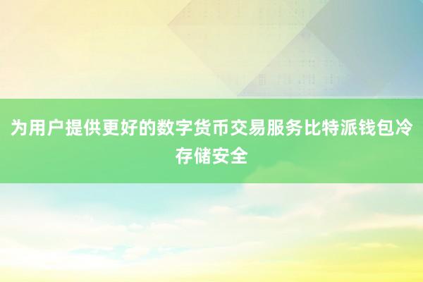 为用户提供更好的数字货币交易服务比特派钱包冷存储安全