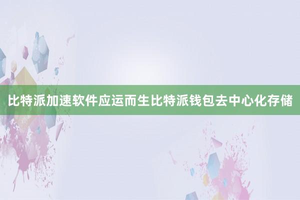 比特派加速软件应运而生比特派钱包去中心化存储