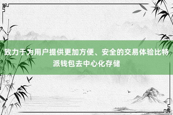 致力于为用户提供更加方便、安全的交易体验比特派钱包去中心化存储