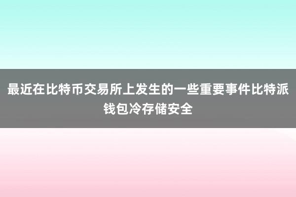 最近在比特币交易所上发生的一些重要事件比特派钱包冷存储安全