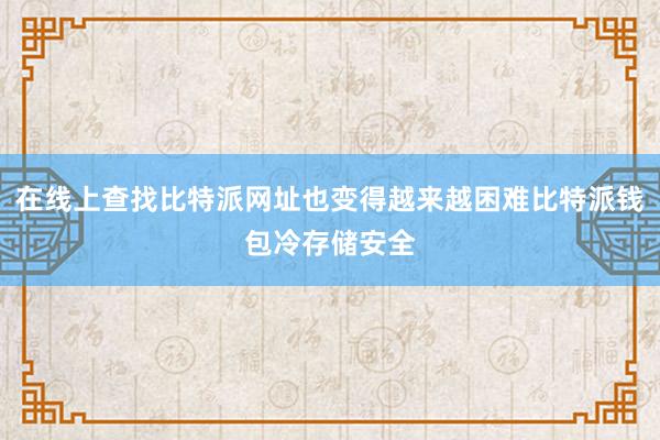 在线上查找比特派网址也变得越来越困难比特派钱包冷存储安全