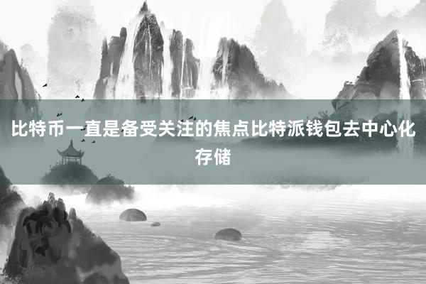 比特币一直是备受关注的焦点比特派钱包去中心化存储