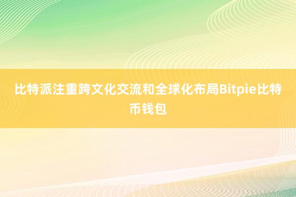 比特派注重跨文化交流和全球化布局Bitpie比特币钱包