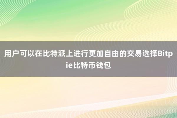 用户可以在比特派上进行更加自由的交易选择Bitpie比特币钱包