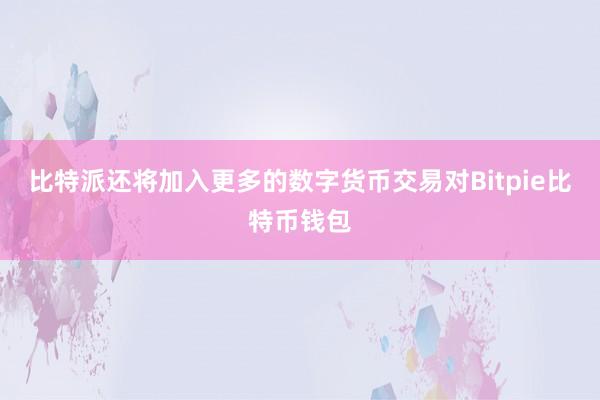 比特派还将加入更多的数字货币交易对Bitpie比特币钱包