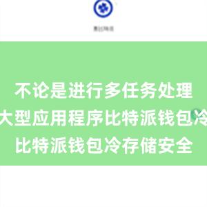 不论是进行多任务处理还是运行大型应用程序比特派钱包冷存储安全